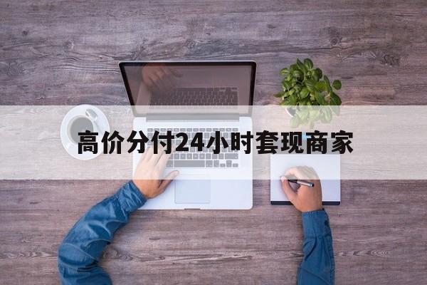 最新的高价分付24小时套现商家方法分享(分付套现手续费多少教程)