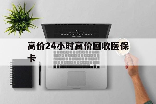 最新的高价24小时高价回收医保卡方法分享(高价回收医保卡联系方式教程)