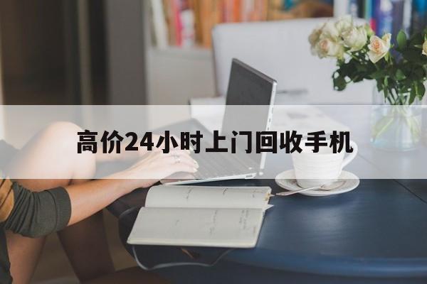 最新的高价24小时上门回收手机方法分享(全国24小时上门回收手机教程)
