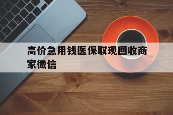 最新的高价急用钱医保取现回收商家微信方法分享(高价回收医保卡联系方式教程)