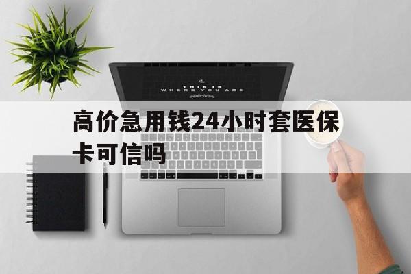 最新的高价急用钱24小时套医保卡可信吗方法分享(高价急用钱24小时套医保卡可信吗是真的吗教程)