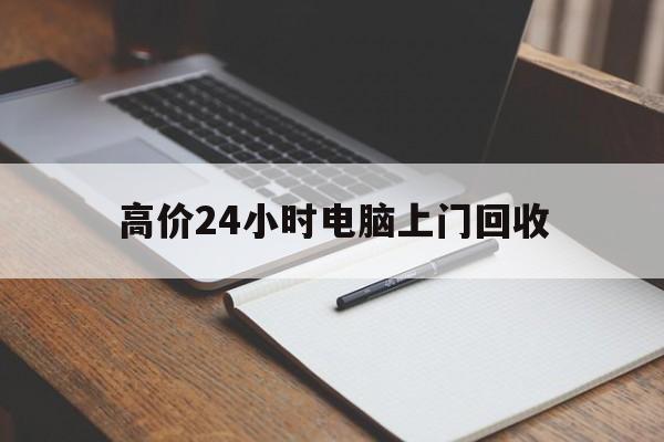 最新的高价24小时电脑上门回收方法分享(高价24小时电脑上门回收教程)