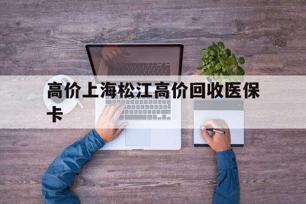 关于高价上海松江高价回收医保卡的信息