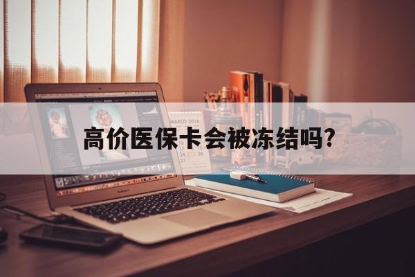 最新的高价医保卡会被冻结吗?方法分享(医保卡会被执行吗教程)