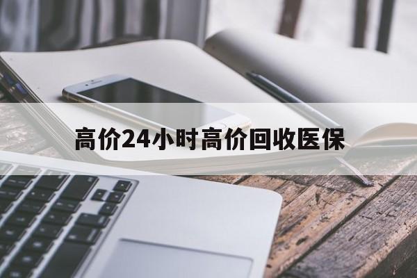 最新的高价24小时高价回收医保方法分享(高价24小时高价回收医保怎么办教程)